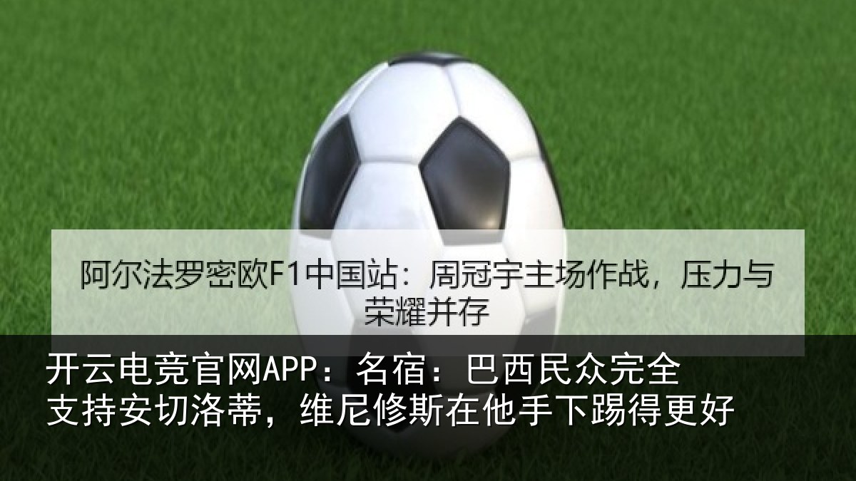 开云电竞官网APP:名宿:巴西民众完全支持安切洛蒂,维尼修斯在他手下踢得更好