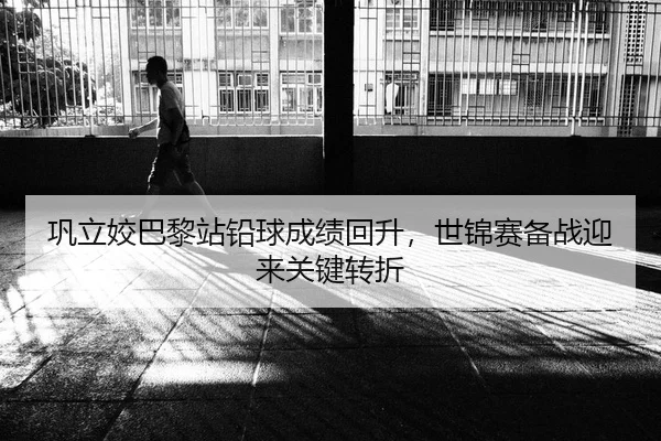 巩立姣巴黎站铅球成绩回升，世锦赛备战迎来关键转折
