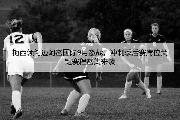 梅西领衔迈阿密国际9月激战，冲刺季后赛席位关键赛程密集来袭
