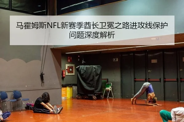 马霍姆斯NFL新赛季酋长卫冕之路进攻线保护问题深度解析
