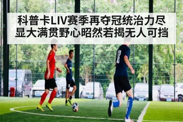 科普卡LIV赛季再夺冠统治力尽显大满贯野心昭然若揭无人可挡