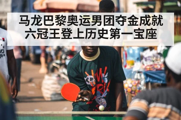 马龙巴黎奥运男团夺金成就六冠王登上历史第一宝座
