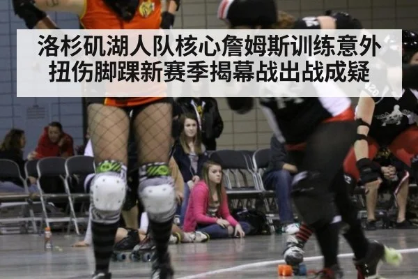 洛杉矶湖人队核心詹姆斯训练意外扭伤脚踝新赛季揭幕战出战成疑