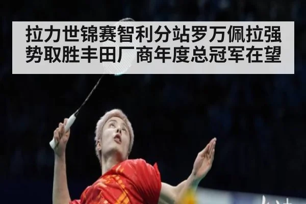 拉力世锦赛智利分站罗万佩拉强势取胜丰田厂商年度总冠军在望
