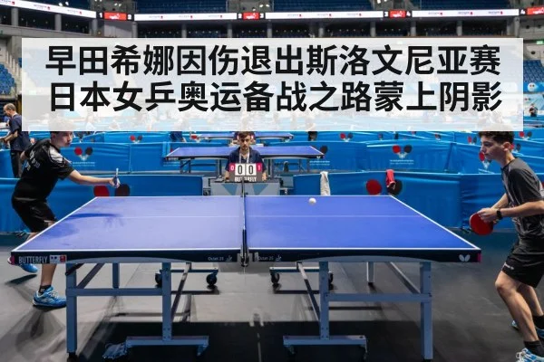 早田希娜因伤退出斯洛文尼亚赛日本女乒奥运备战之路蒙上阴影