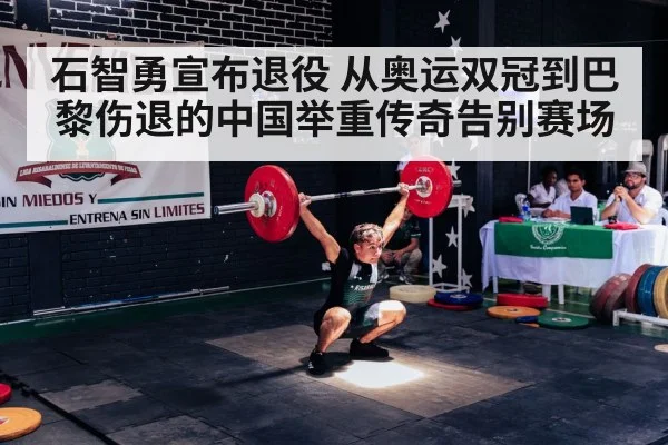 石智勇宣布退役 从奥运双冠到巴黎伤退的中国举重传奇告别赛场